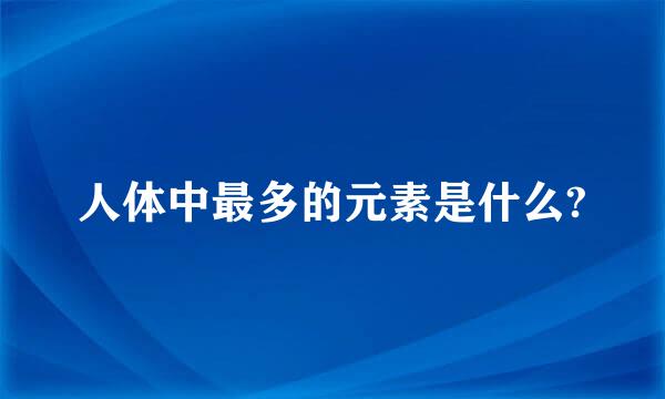 人体中最多的元素是什么?