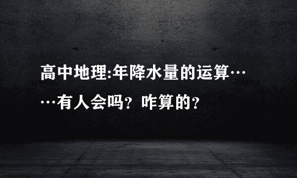 高中地理:年降水量的运算……有人会吗？咋算的？