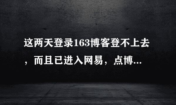 这两天登录163博客登不上去，而且已进入网易，点博客就无法显示页面，怎么回事？