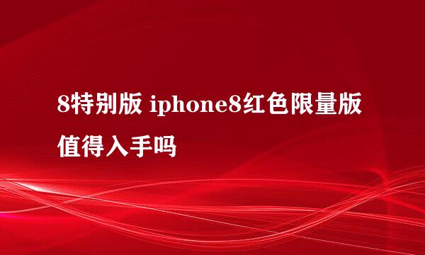 8特别版 iphone8红色限量版值得入手吗