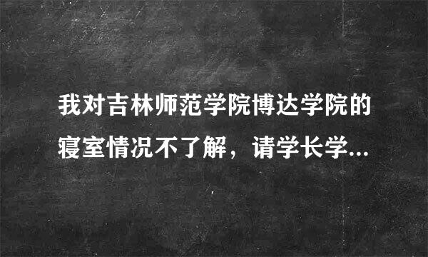 我对吉林师范学院博达学院的寝室情况不了解，请学长学姐们详细说一下