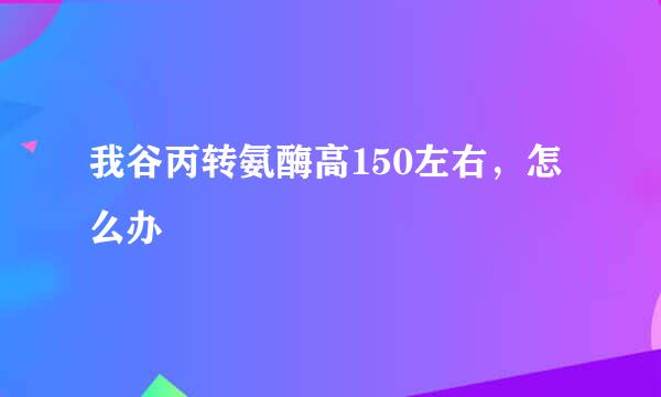 我谷丙转氨酶高150左右，怎么办