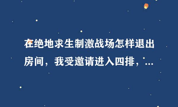 在绝地求生制激战场怎样退出房间，我受邀请进入四排，那2个走了还有一个人与我被困里面，点别的说仅房主