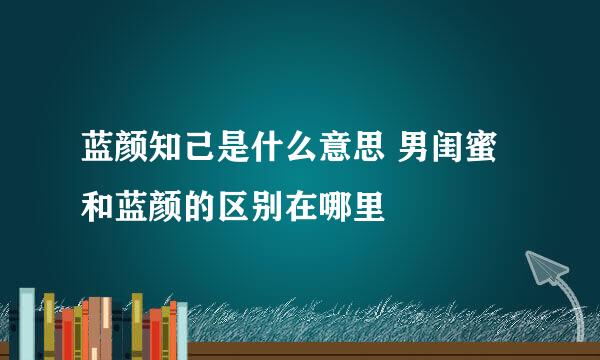 蓝颜知己是什么意思 男闺蜜和蓝颜的区别在哪里