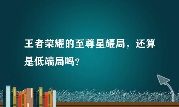 王者荣耀的至尊星耀局，还算是低端局吗？