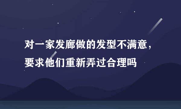 对一家发廊做的发型不满意，要求他们重新弄过合理吗