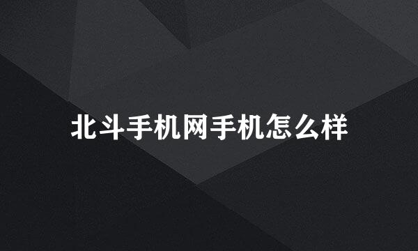 北斗手机网手机怎么样