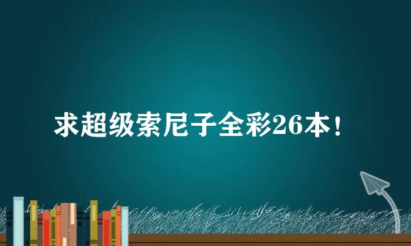 求超级索尼子全彩26本！