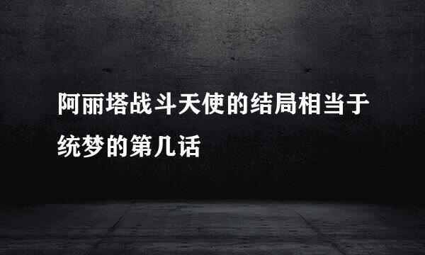 阿丽塔战斗天使的结局相当于统梦的第几话