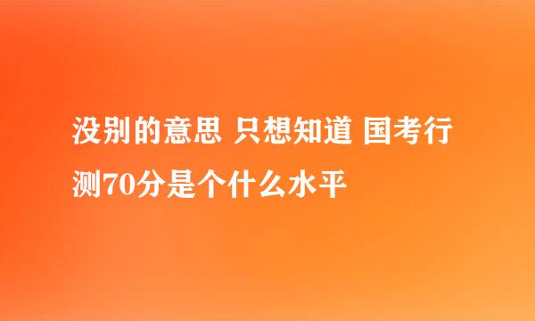 没别的意思 只想知道 国考行测70分是个什么水平