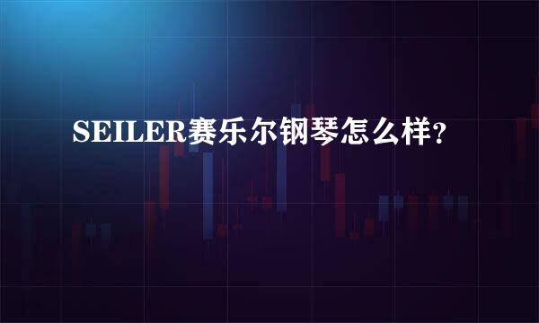 SEILER赛乐尔钢琴怎么样？