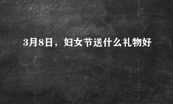 3月8日，妇女节送什么礼物好