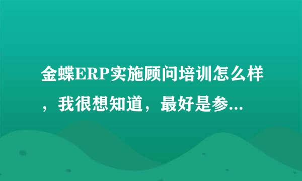 金蝶ERP实施顾问培训怎么样，我很想知道，最好是参加过的人来回答