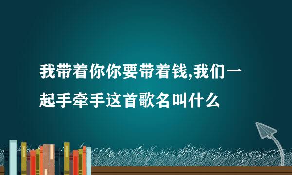 我带着你你要带着钱,我们一起手牵手这首歌名叫什么