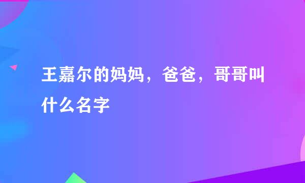 王嘉尔的妈妈，爸爸，哥哥叫什么名字