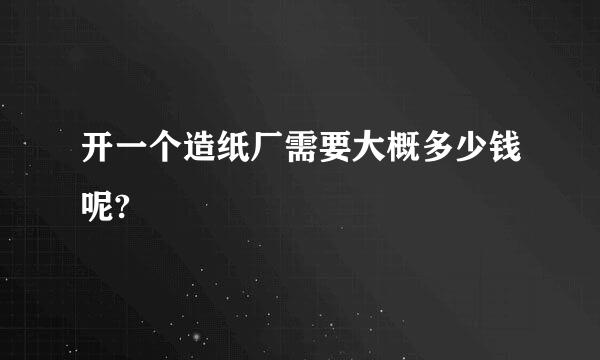 开一个造纸厂需要大概多少钱呢?