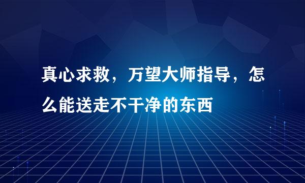 真心求救，万望大师指导，怎么能送走不干净的东西