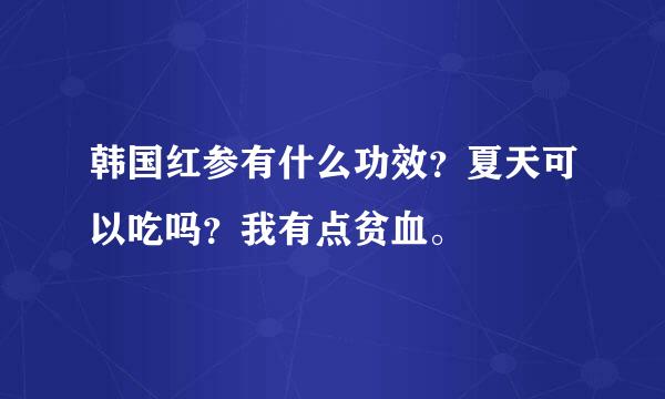 韩国红参有什么功效？夏天可以吃吗？我有点贫血。