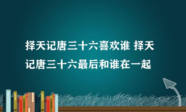 择天记唐三十六喜欢谁 择天记唐三十六最后和谁在一起