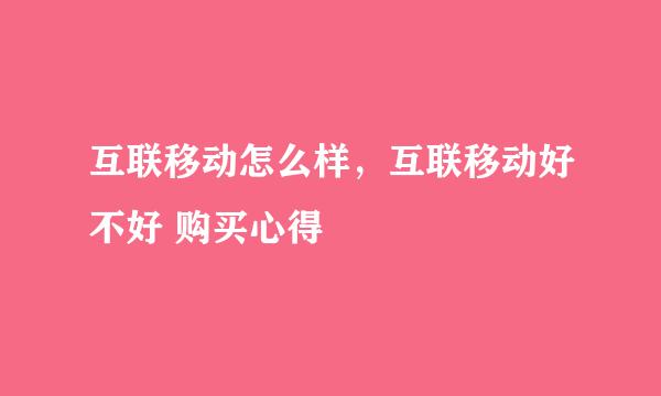 互联移动怎么样，互联移动好不好 购买心得