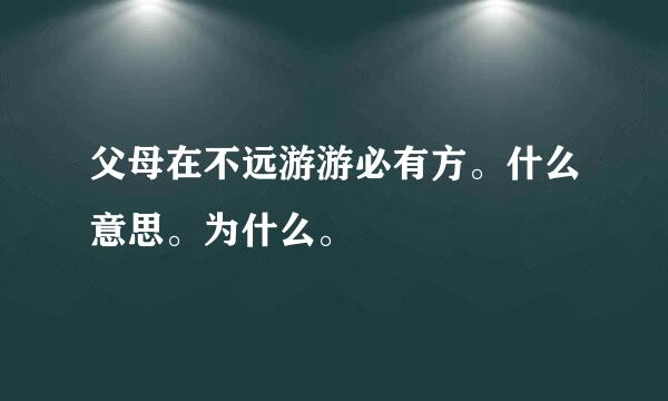 父母在不远游游必有方。什么意思。为什么。