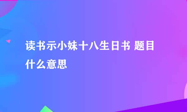 读书示小妹十八生日书 题目什么意思