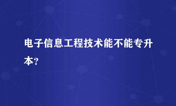 电子信息工程技术能不能专升本？