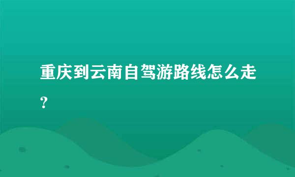 重庆到云南自驾游路线怎么走？