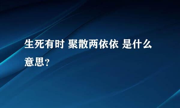 生死有时 聚散两依依 是什么意思？