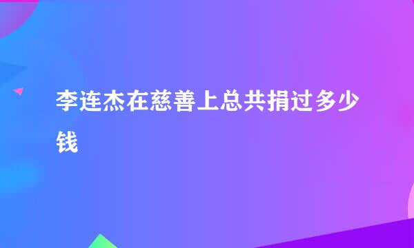 李连杰在慈善上总共捐过多少钱