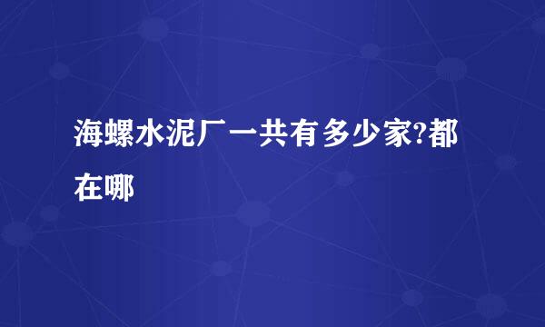 海螺水泥厂一共有多少家?都在哪