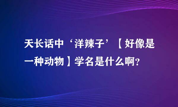 天长话中‘洋辣子’【好像是一种动物】学名是什么啊？