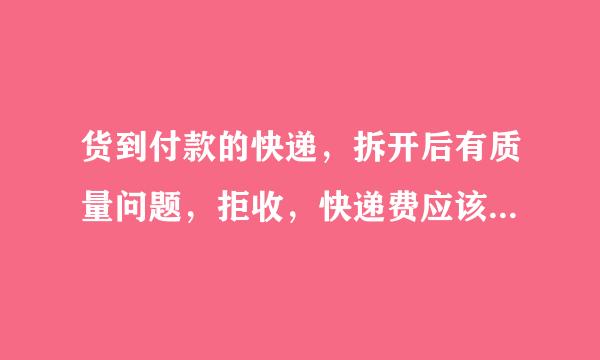 货到付款的快递，拆开后有质量问题，拒收，快递费应该由谁来出？