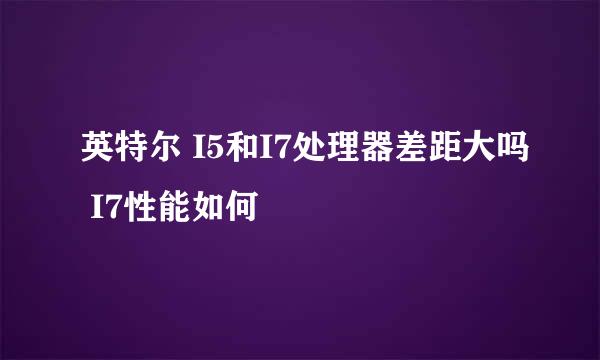 英特尔 I5和I7处理器差距大吗 I7性能如何