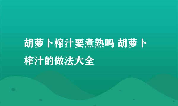 胡萝卜榨汁要煮熟吗 胡萝卜榨汁的做法大全