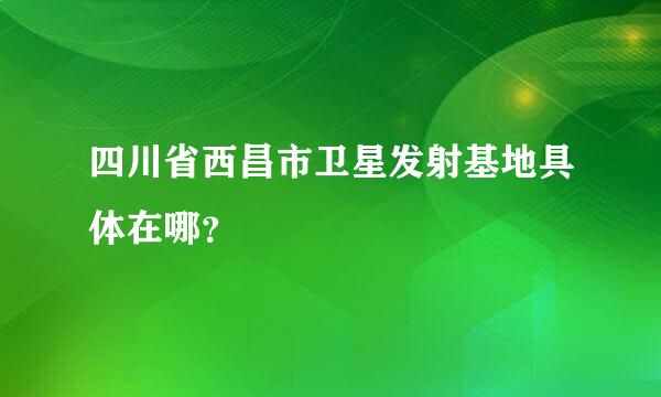 四川省西昌市卫星发射基地具体在哪？