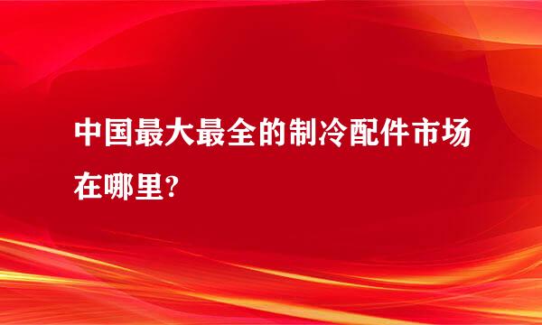 中国最大最全的制冷配件市场在哪里?