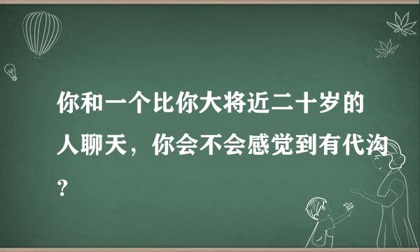 你和一个比你大将近二十岁的人聊天，你会不会感觉到有代沟？