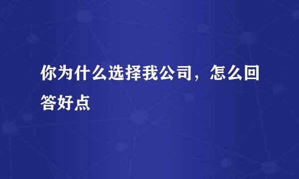 你为什么选择我公司，怎么回答好点