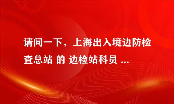 请问一下，上海出入境边防检查总站 的 边检站科员 ，待遇怎么样吖？ 正常工作内容都有什么吖？