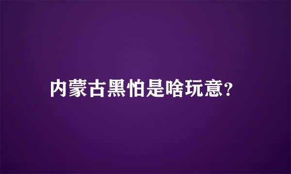 内蒙古黑怕是啥玩意？