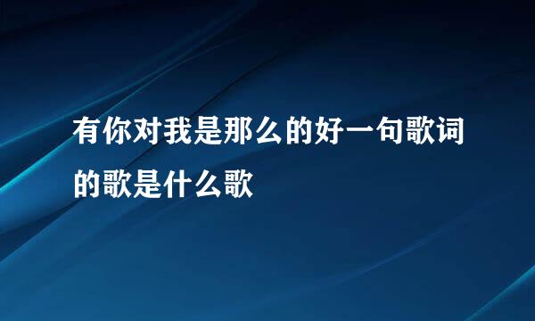 有你对我是那么的好一句歌词的歌是什么歌