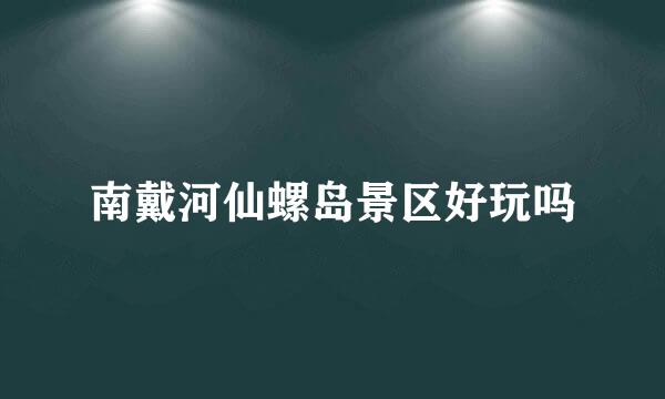 南戴河仙螺岛景区好玩吗