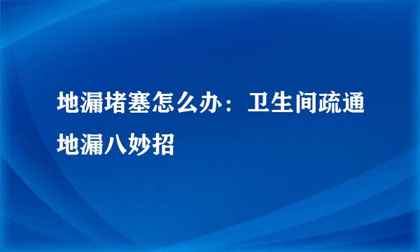 地漏堵塞怎么办：卫生间疏通地漏八妙招