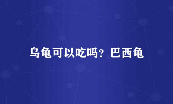 乌龟可以吃吗？巴西龟