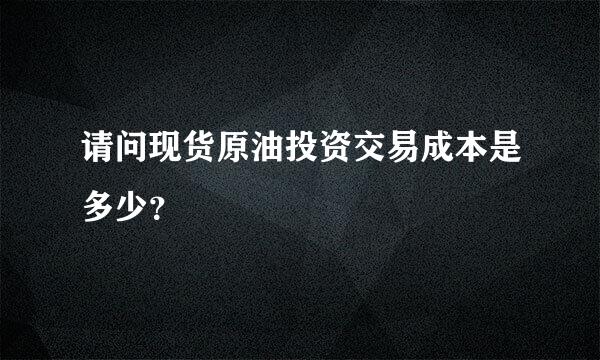 请问现货原油投资交易成本是多少？