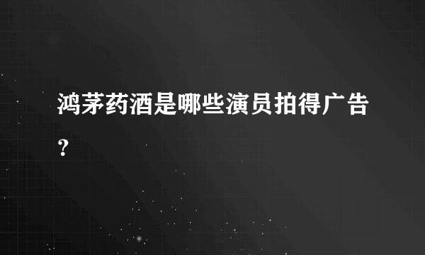 鸿茅药酒是哪些演员拍得广告？