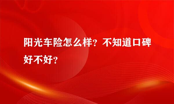 阳光车险怎么样？不知道口碑好不好？