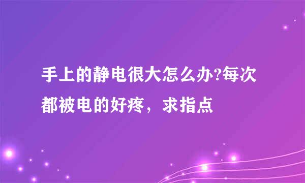 手上的静电很大怎么办?每次都被电的好疼，求指点