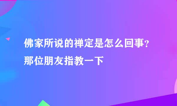 佛家所说的禅定是怎么回事？那位朋友指教一下